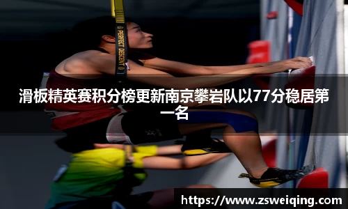 滑板精英赛积分榜更新南京攀岩队以77分稳居第一名